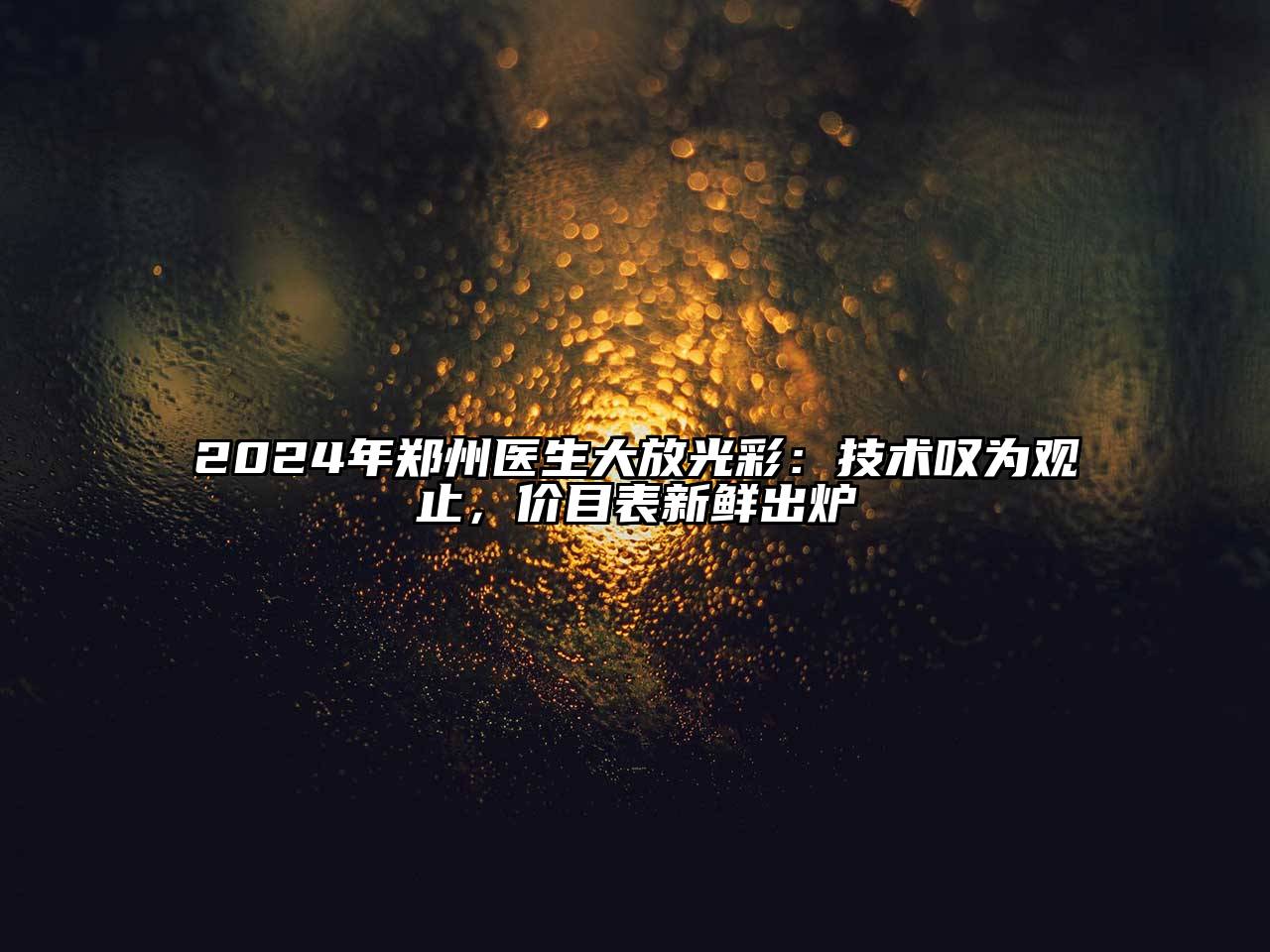 2024年郑州医生大放光彩：技术叹为观止，价目表新鲜出炉