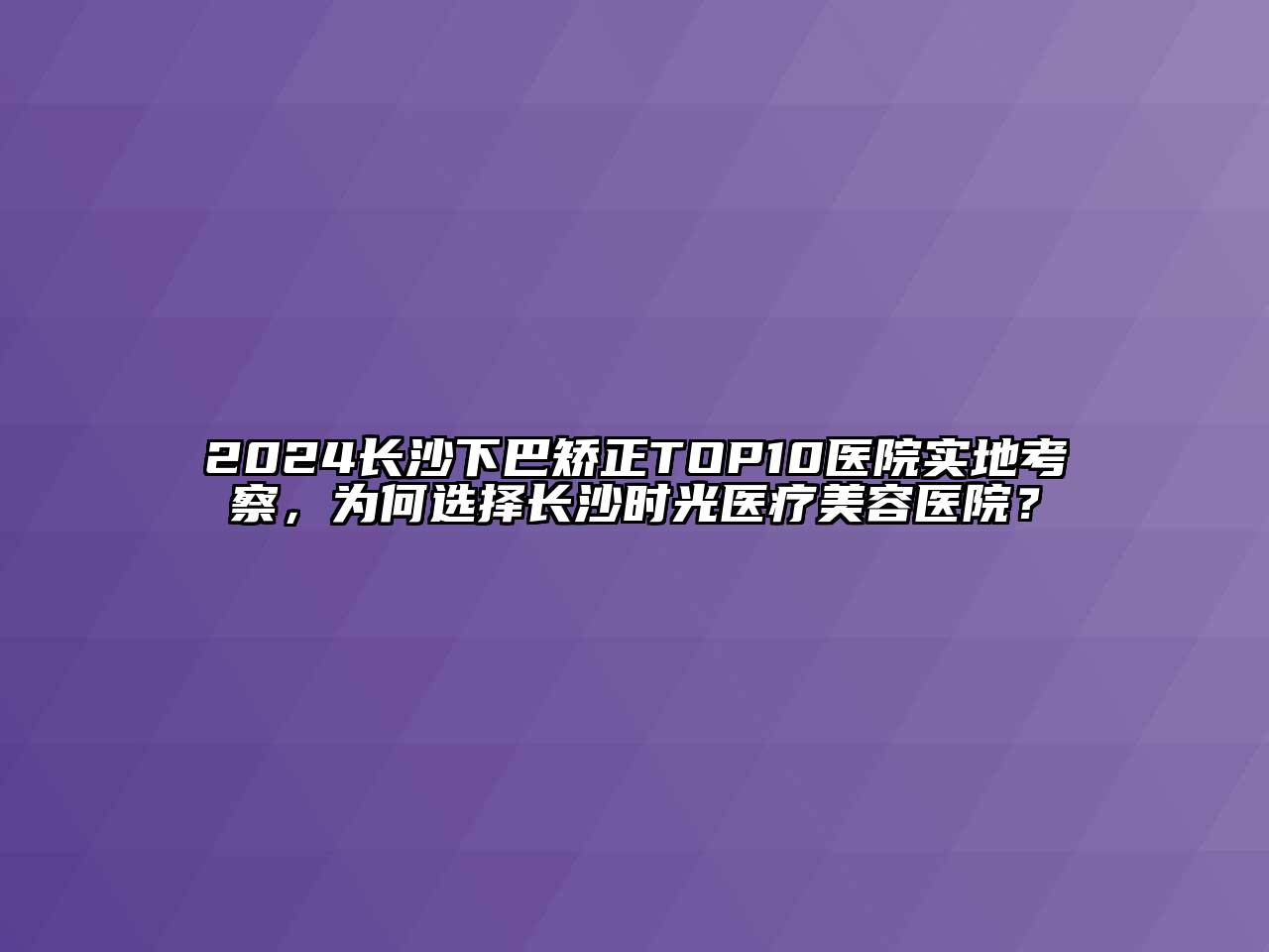 2024长沙下巴矫正TOP10医院实地考察，为何选择长沙时光医疗江南app官方下载苹果版
医院？