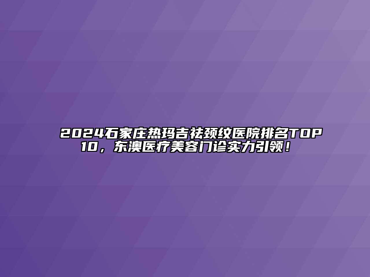 2024石家庄热玛吉祛颈纹医院排名TOP10，东澳医疗江南app官方下载苹果版
门诊实力引领！