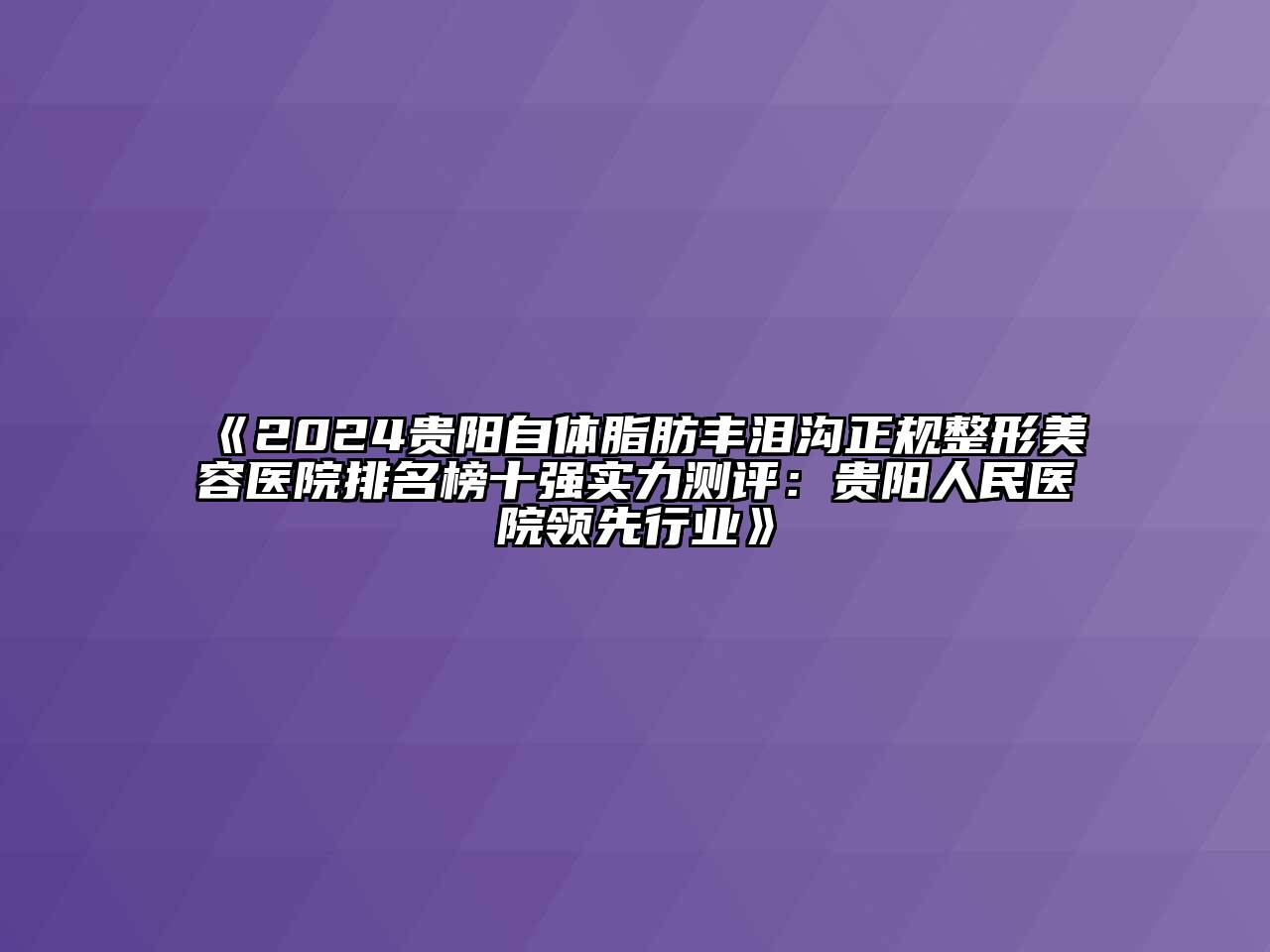 2024贵阳自体脂肪丰泪沟正规江南广告
排名榜十强实力测评：贵阳人民医院领先行业