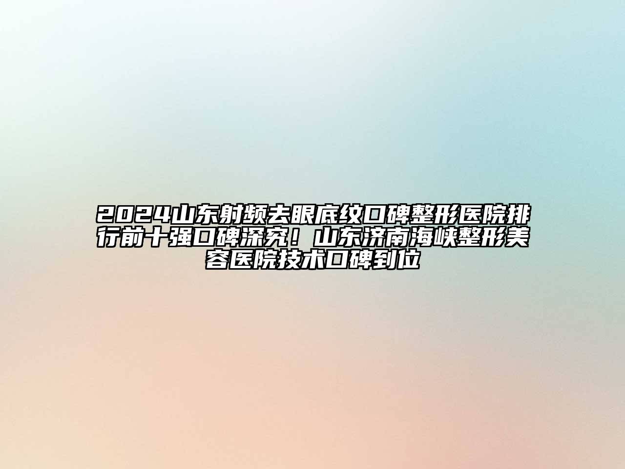 2024山东射频去眼底纹口碑整形医院排行前十强口碑深究！山东济南海峡江南广告
技术口碑到位