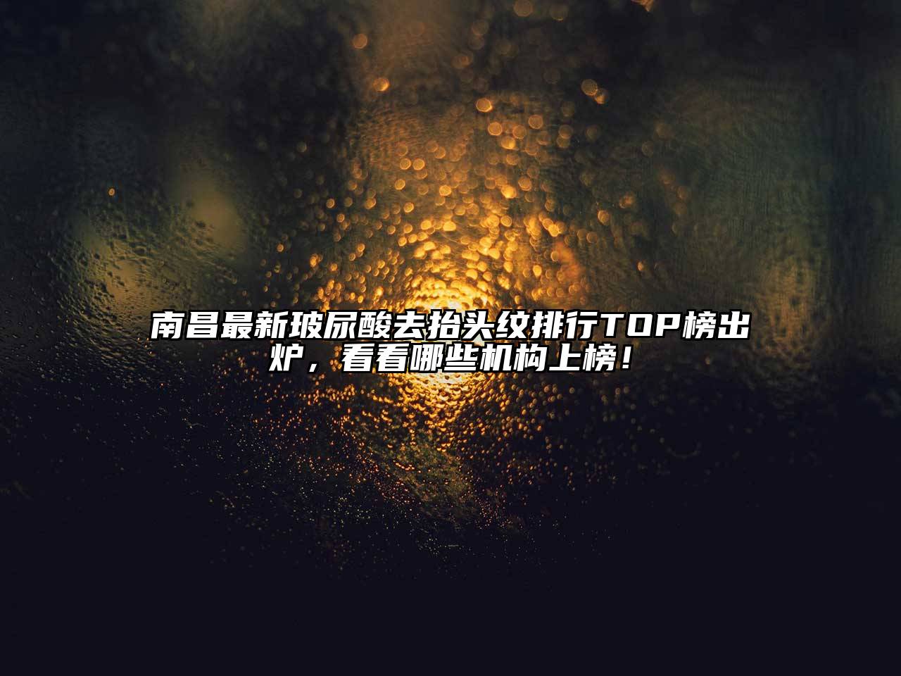 南昌最新玻尿酸去抬头纹排行TOP榜出炉，看看哪些机构上榜！