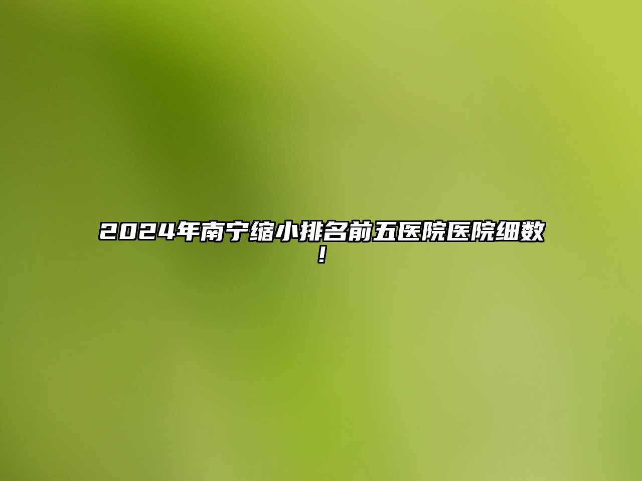 2024年南宁缩小排名前五医院医院细数!