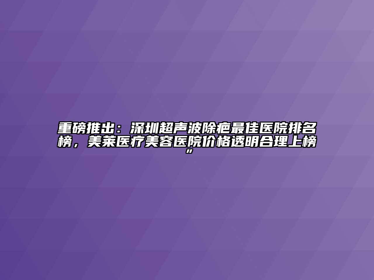 重磅推出：深圳超声波除疤最佳医院排名榜，美莱医疗江南app官方下载苹果版
医院价格透明合理上榜”