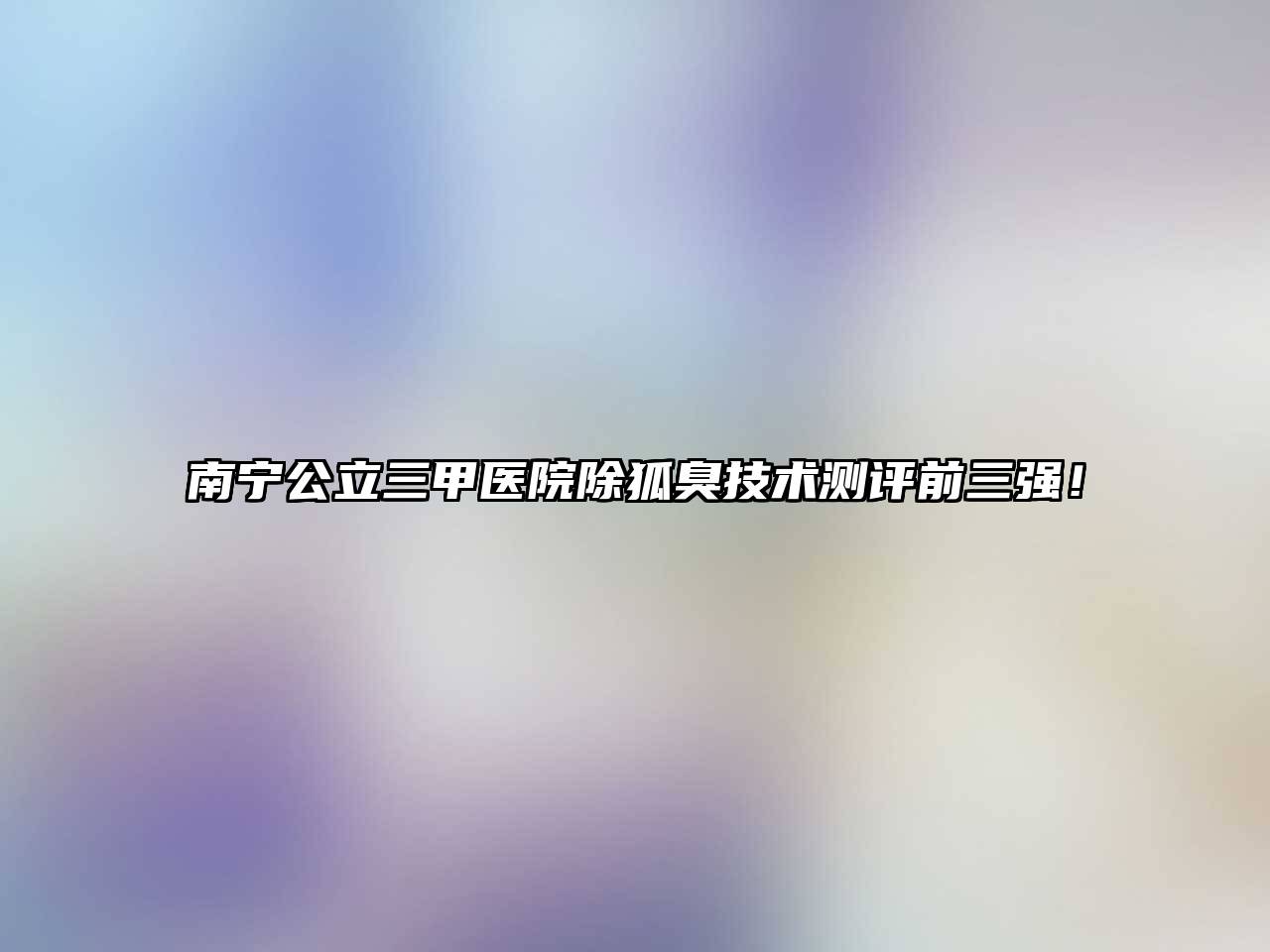 南宁公立三甲医院除狐臭技术测评前三强！