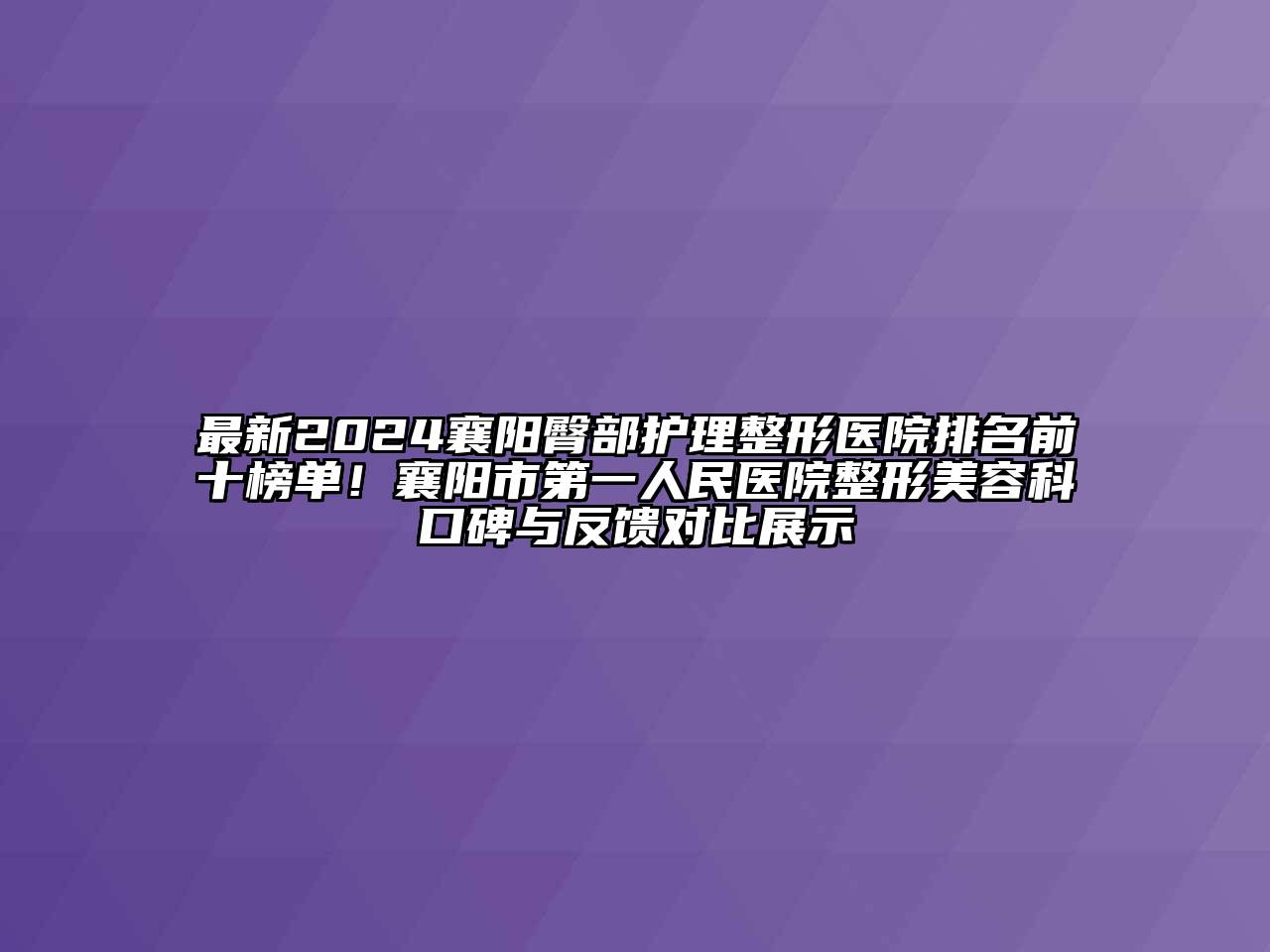 最新2024襄阳臀部护理整形医院排名前十榜单！襄阳市第一人民医院整形江南app官方下载苹果版
科口碑与反馈对比展示