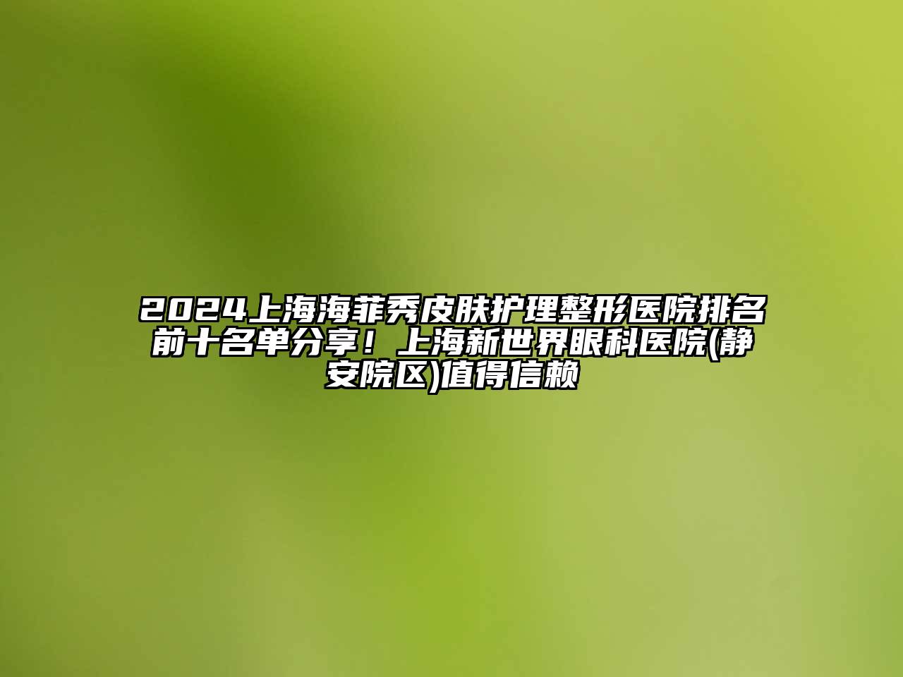 2024上海海菲秀皮肤护理整形医院排名前十名单分享！上海新世界眼科医院(静安院区)值得信赖