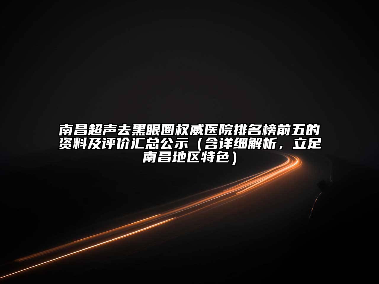 南昌超声去黑眼圈权威医院排名榜前五的资料及评价汇总公示（含详细解析，立足南昌地区特色）