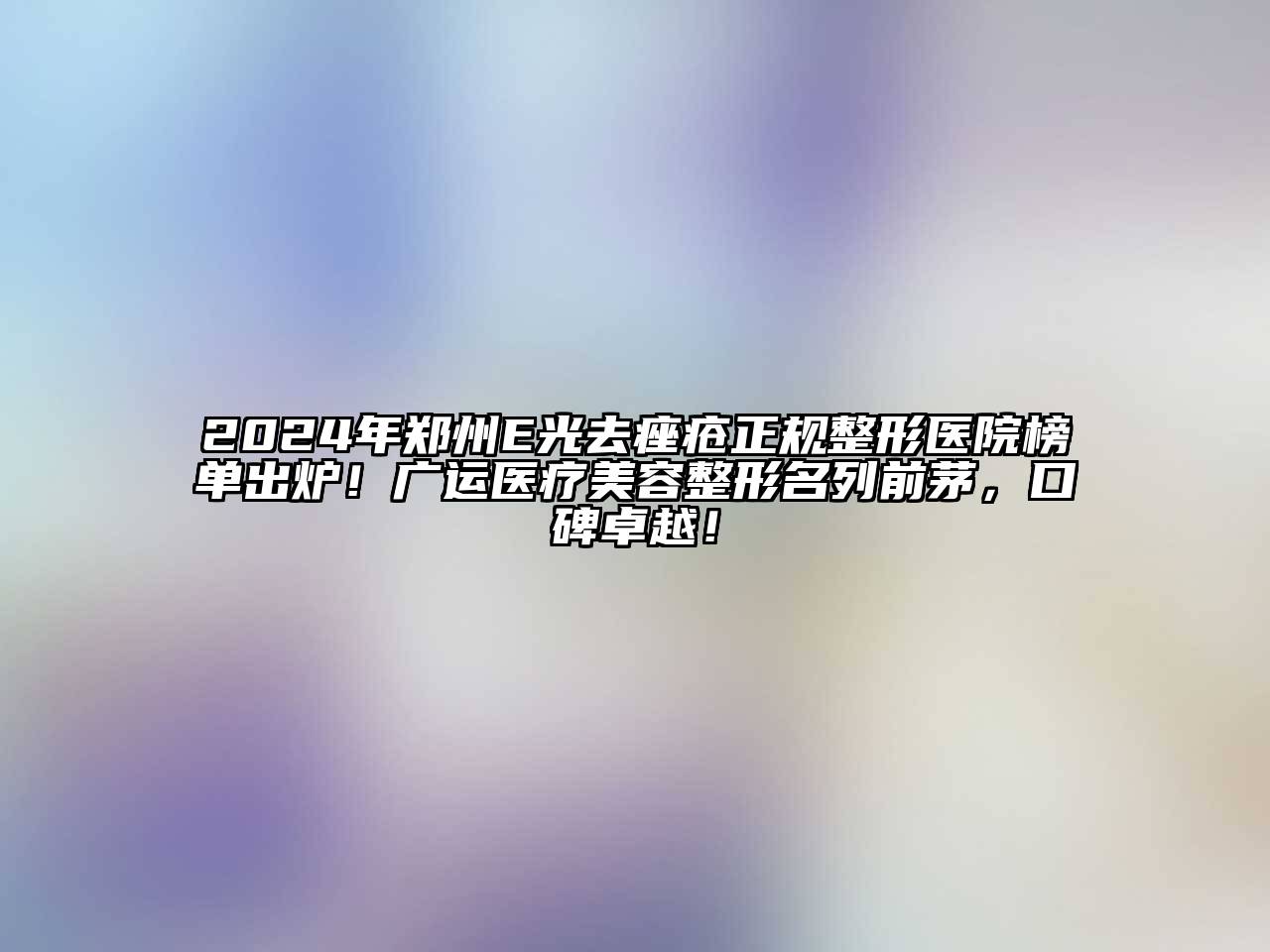 2024年郑州E光去痤疮正规整形医院榜单出炉！广运医疗江南广告
名列前茅，口碑卓越！