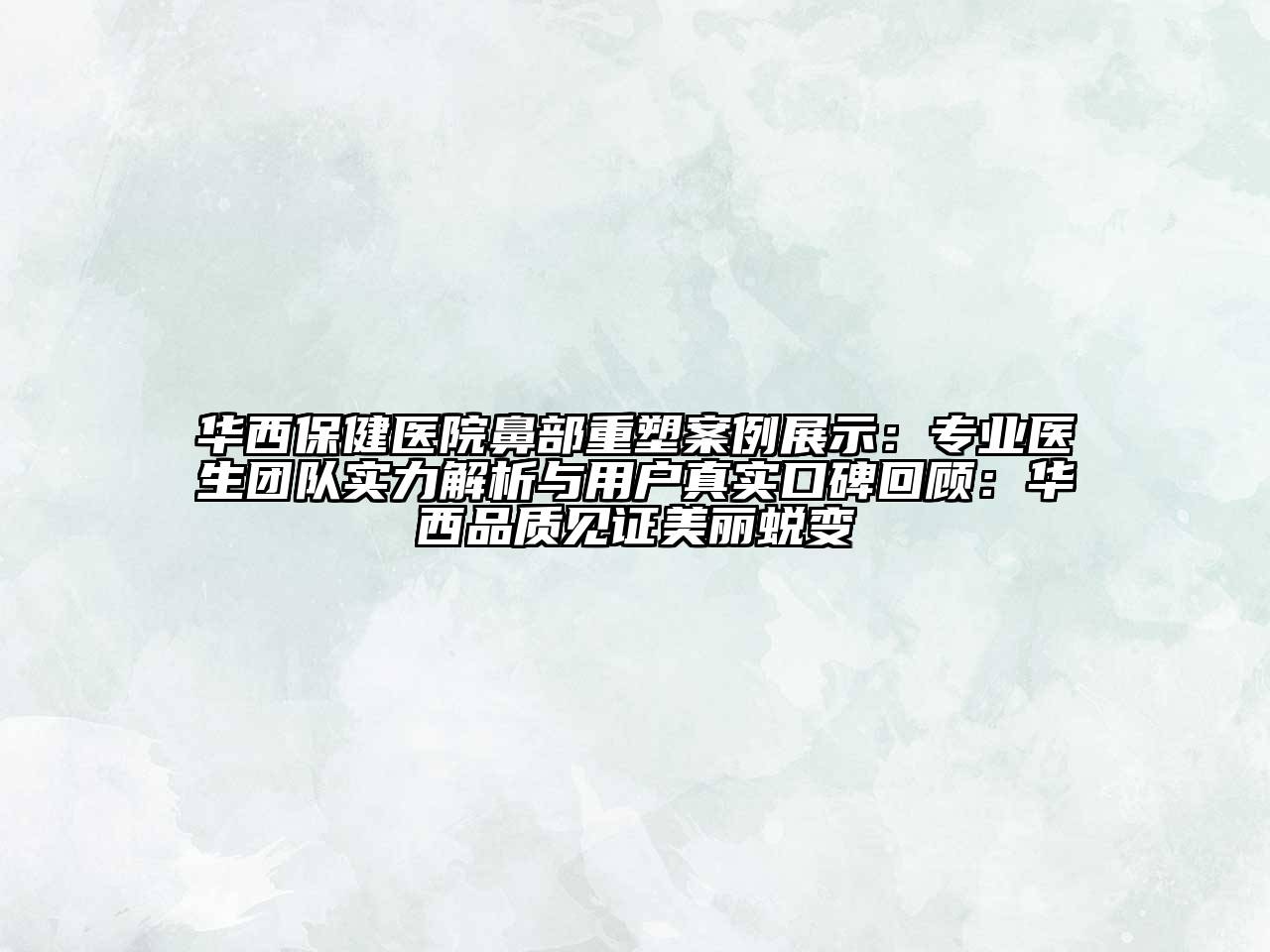 华西保健医院鼻部重塑案例展示：专业医生团队实力解析与用户真实口碑回顾：华西品质见证美丽蜕变