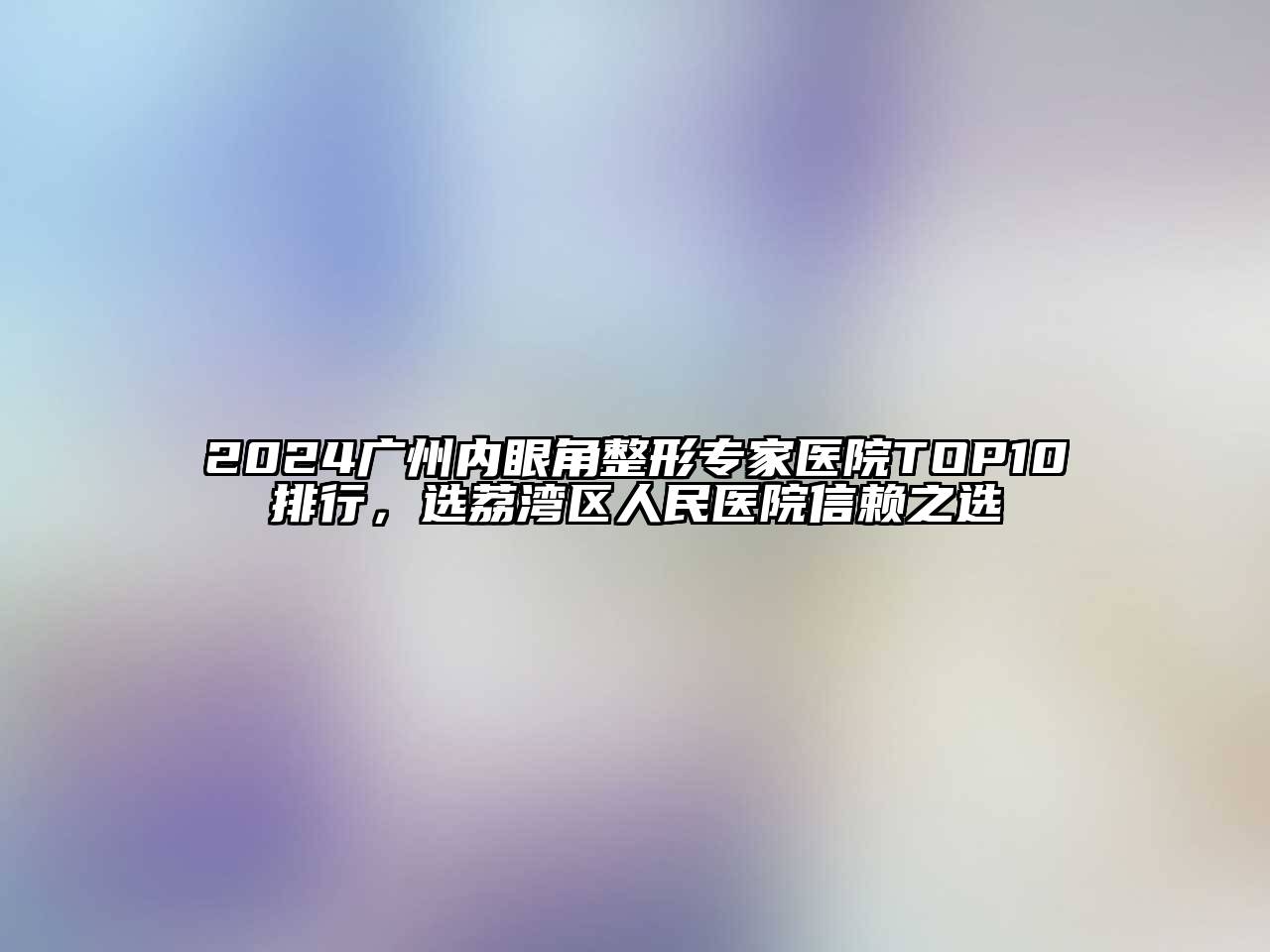 2024广州内眼角整形专家医院TOP10排行，选荔湾区人民医院信赖之选