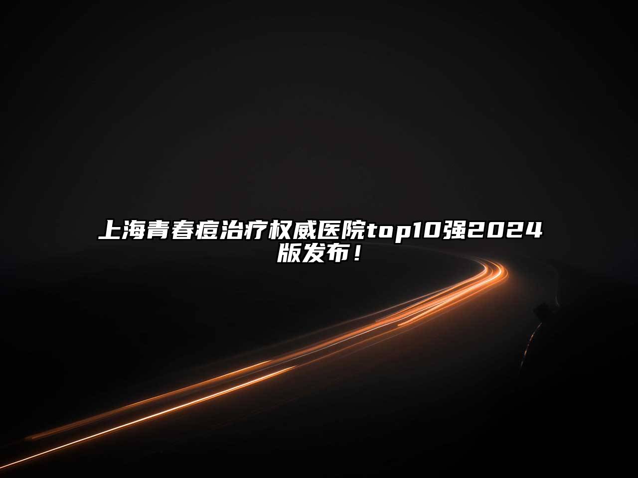 上海青春痘治疗权威医院top10强2024版发布！