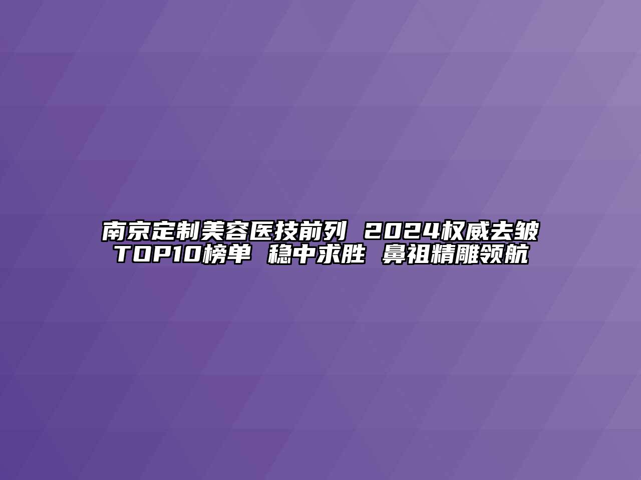 南京定制江南app官方下载苹果版
医技前列 2024权威去皱TOP10榜单 稳中求胜 鼻祖精雕领航