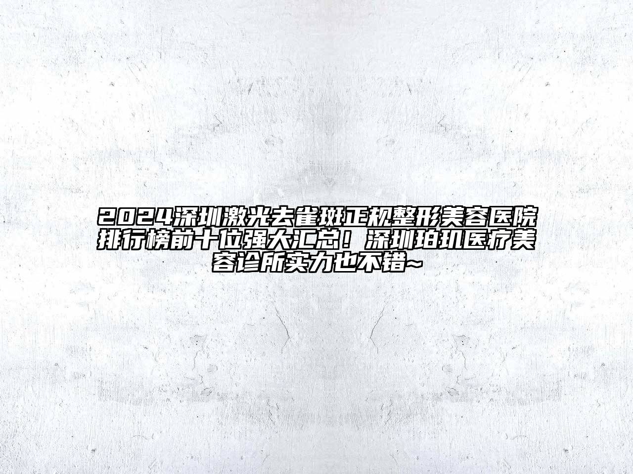 2024深圳激光去雀斑正规江南广告
排行榜前十位强大汇总！深圳珀玑医疗江南app官方下载苹果版
诊所实力也不错~