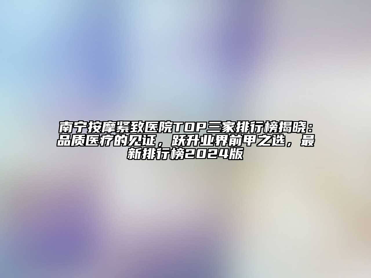 南宁按摩紧致医院TOP三家排行榜揭晓：品质医疗的见证，跃升业界前甲之选，最新排行榜2024版