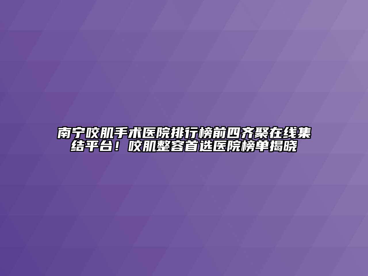 南宁咬肌手术医院排行榜前四齐聚在线集结平台！咬肌整容首选医院榜单揭晓