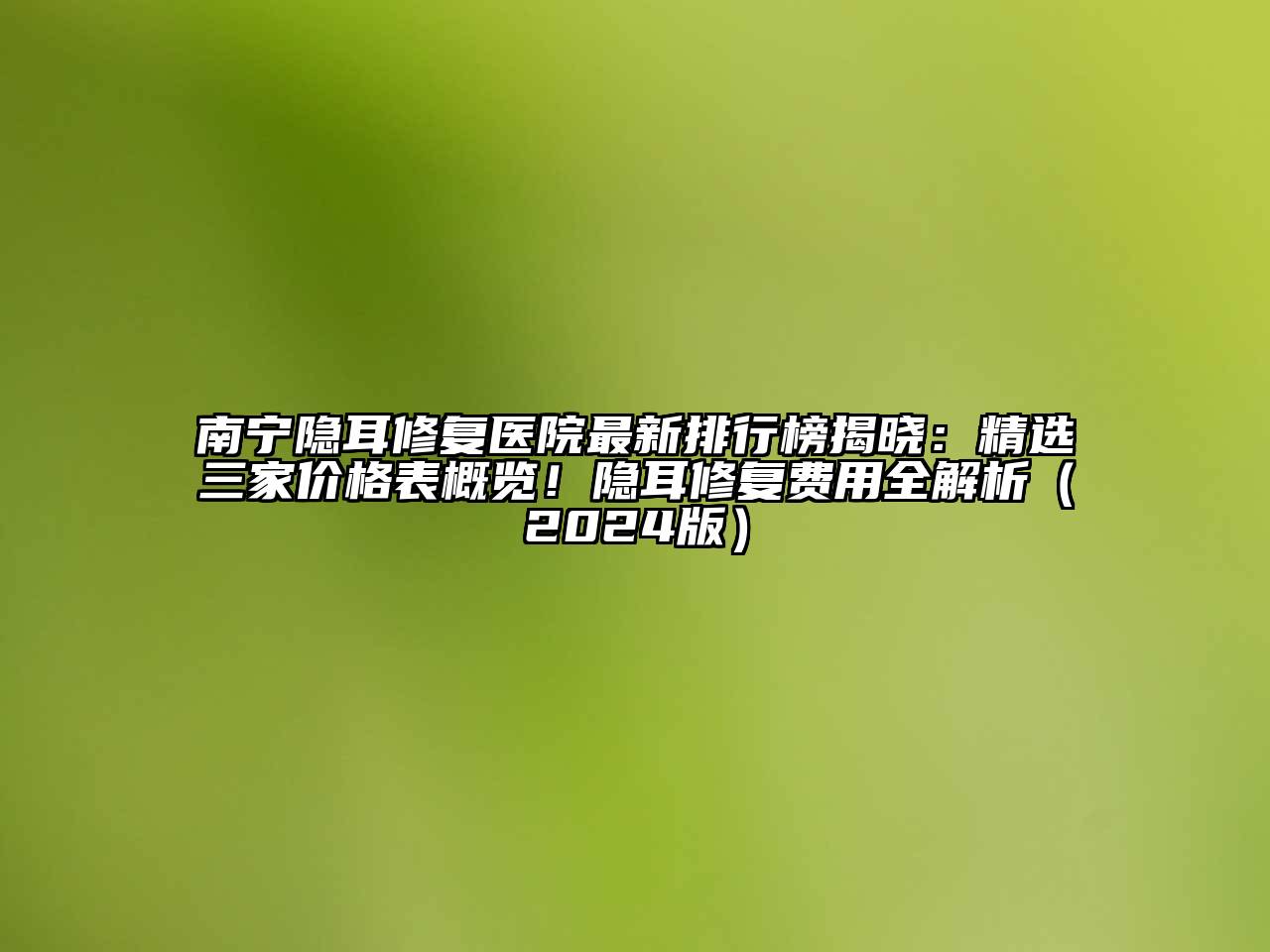 南宁隐耳修复医院最新排行榜揭晓：精选三家价格表概览！隐耳修复费用全解析（2024版）