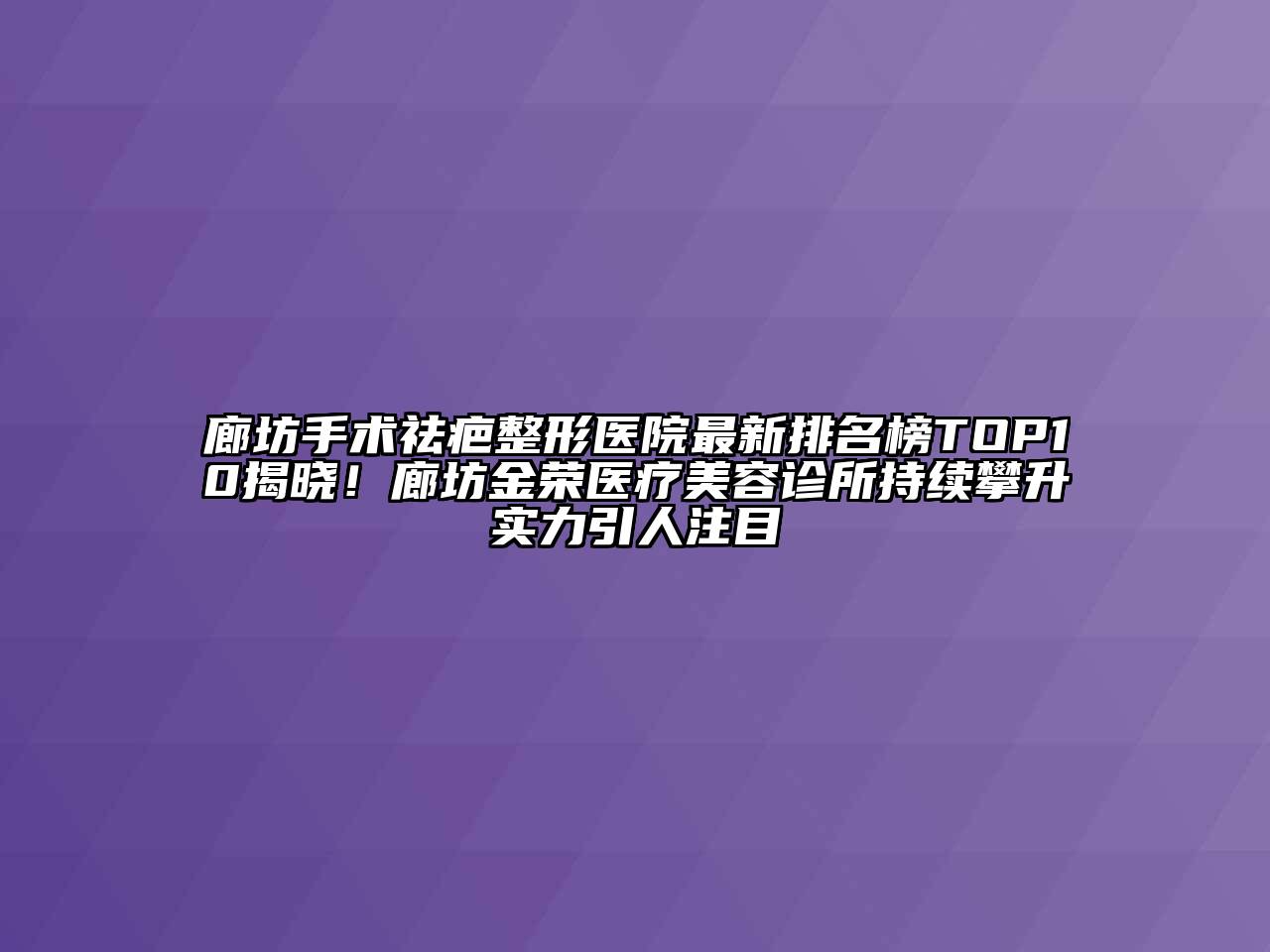 廊坊手术祛疤整形医院最新排名榜TOP10揭晓！廊坊金荣医疗江南app官方下载苹果版
诊所持续攀升实力引人注目