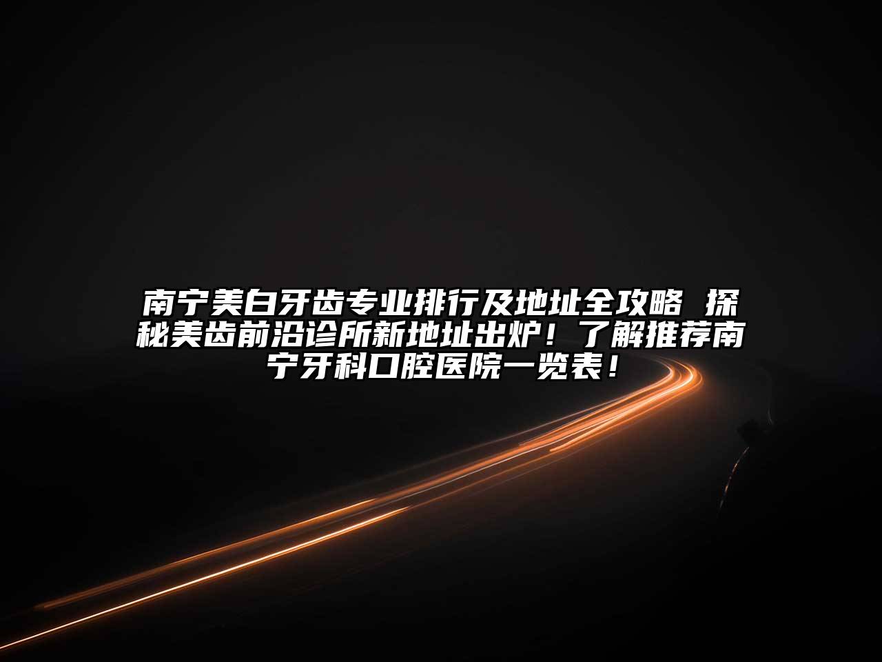 南宁美白牙齿专业排行及地址全攻略 探秘美齿前沿诊所新地址出炉！了解推荐南宁牙科口腔医院一览表！