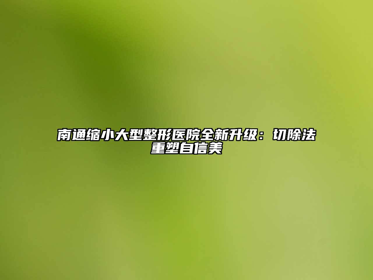 南通缩小大型整形医院全新升级：切除法重塑自信美