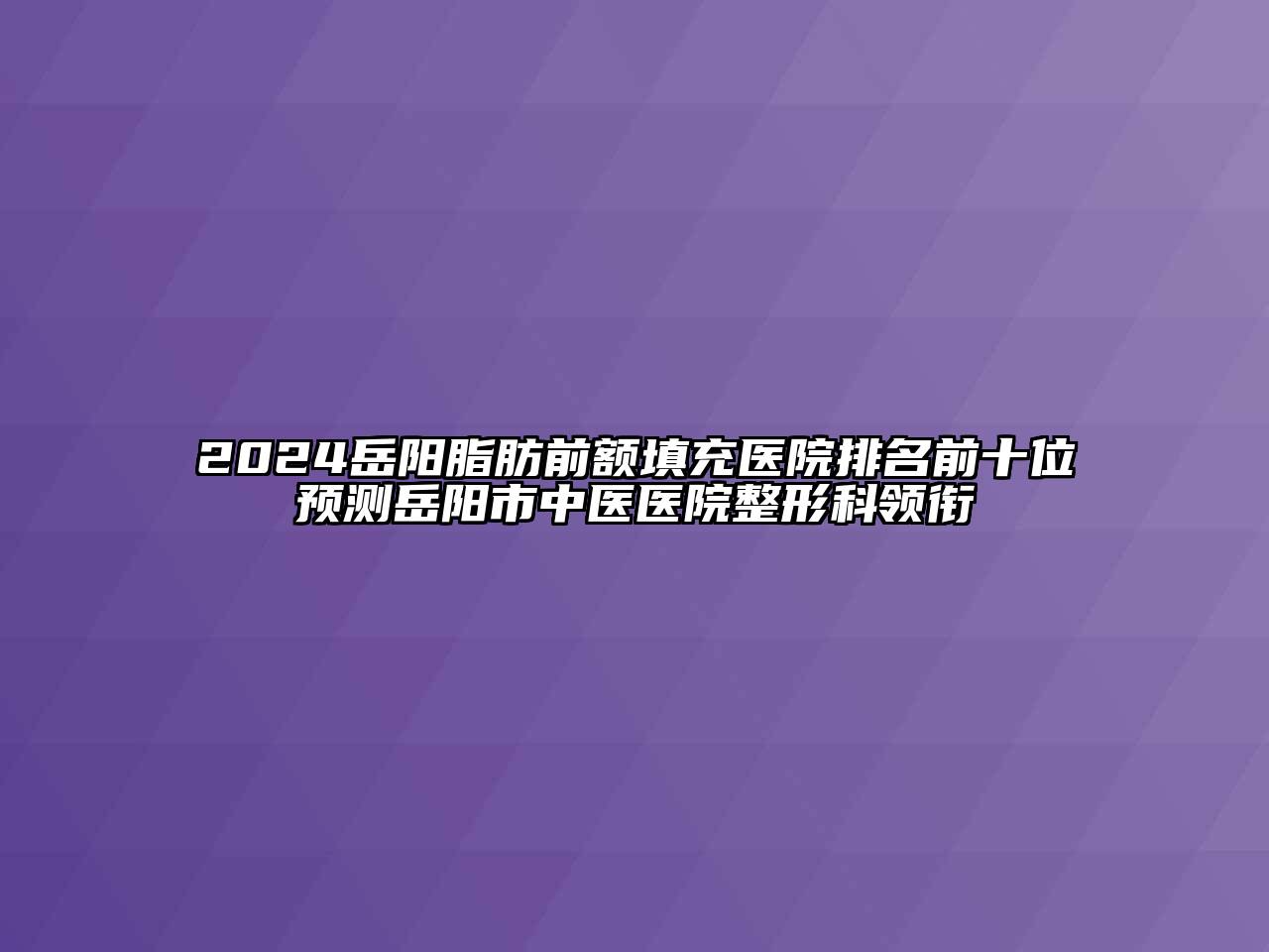 2024岳阳脂肪前额填充医院排名前十位预测岳阳市中医医院整形科领衔