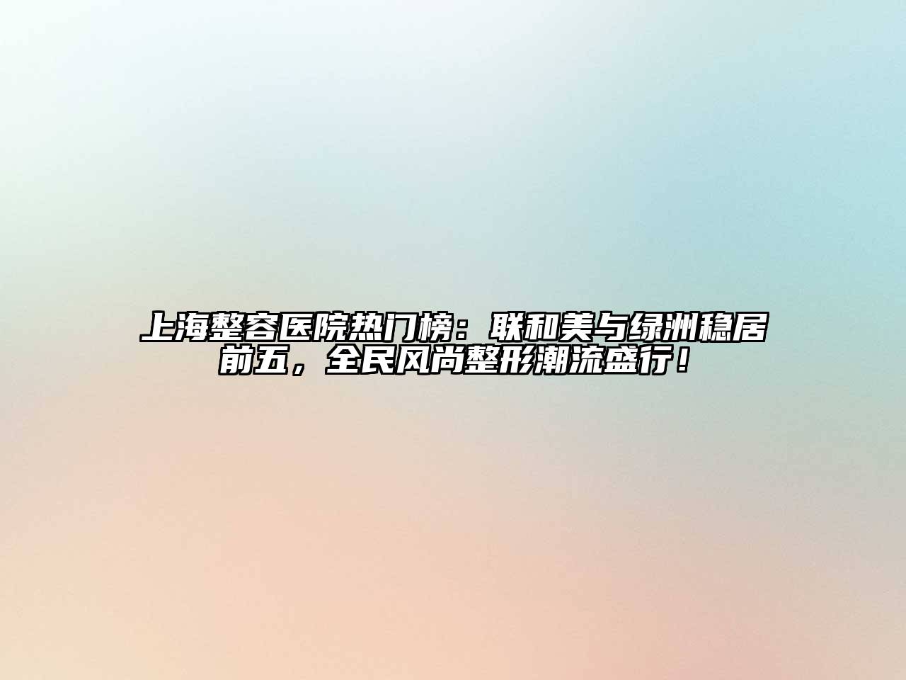 上海整容医院热门榜：联和美与绿洲稳居前五，全民风尚整形潮流盛行！