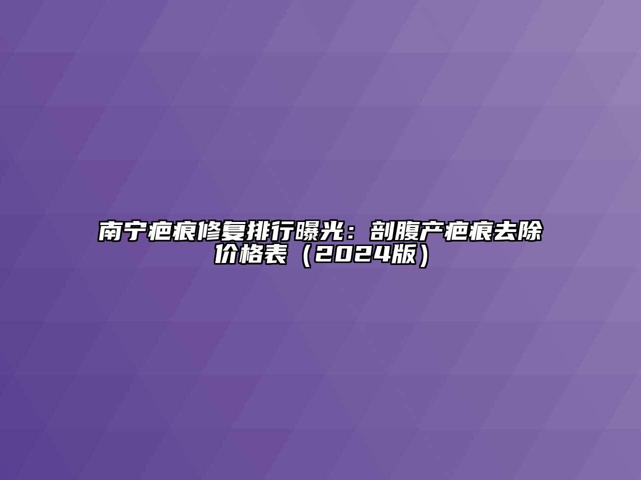 南宁疤痕修复排行曝光：剖腹产疤痕去除价格表（2024版）