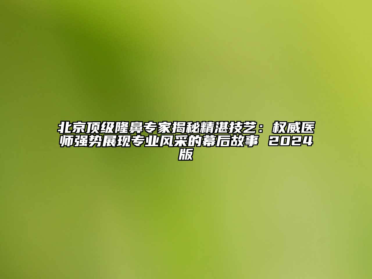 北京顶级隆鼻专家揭秘精湛技艺：权威医师强势展现专业风采的幕后故事 2024版