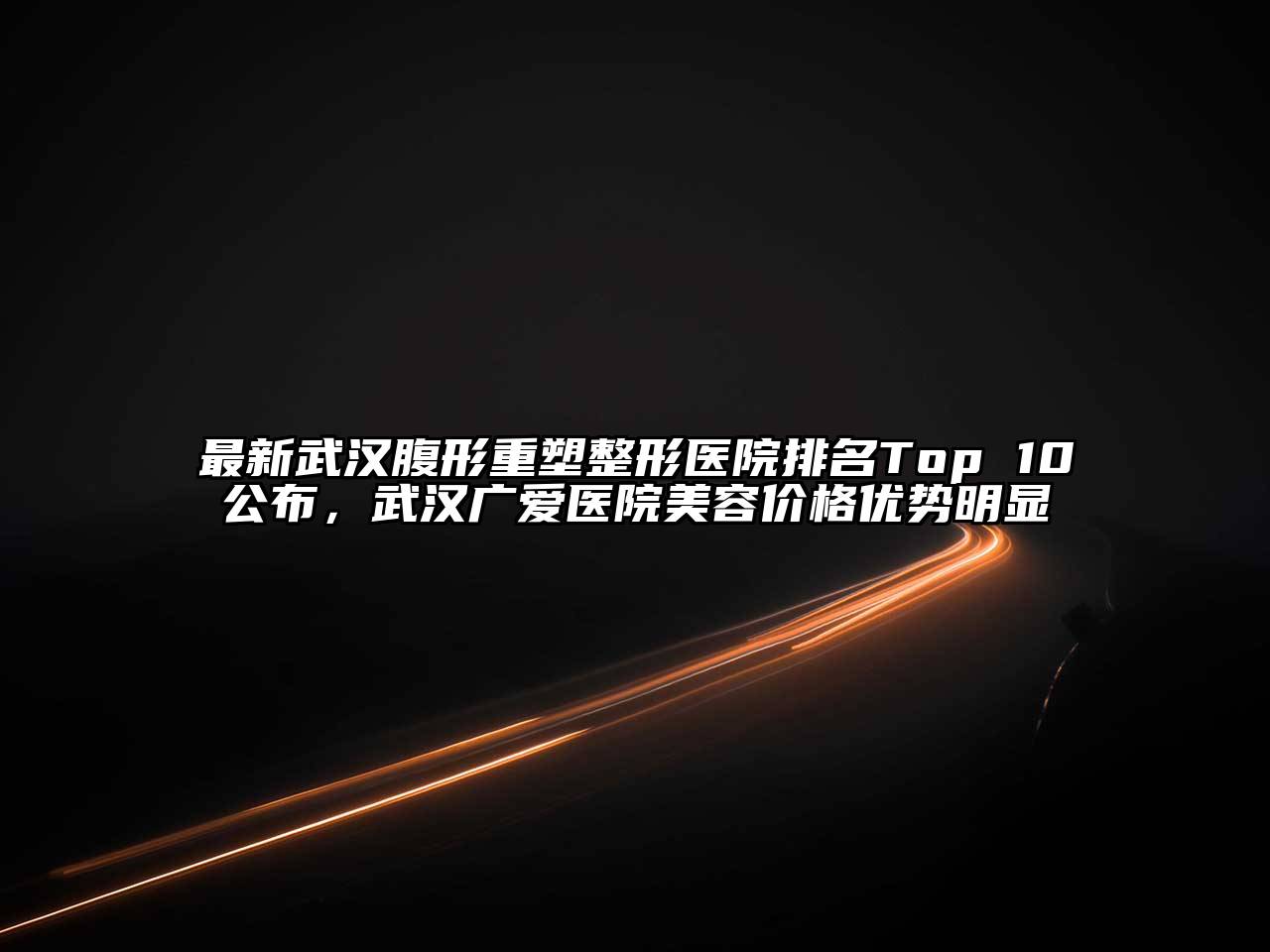 最新武汉腹形重塑整形医院排名Top 10公布，武汉广爱医院江南app官方下载苹果版
价格优势明显