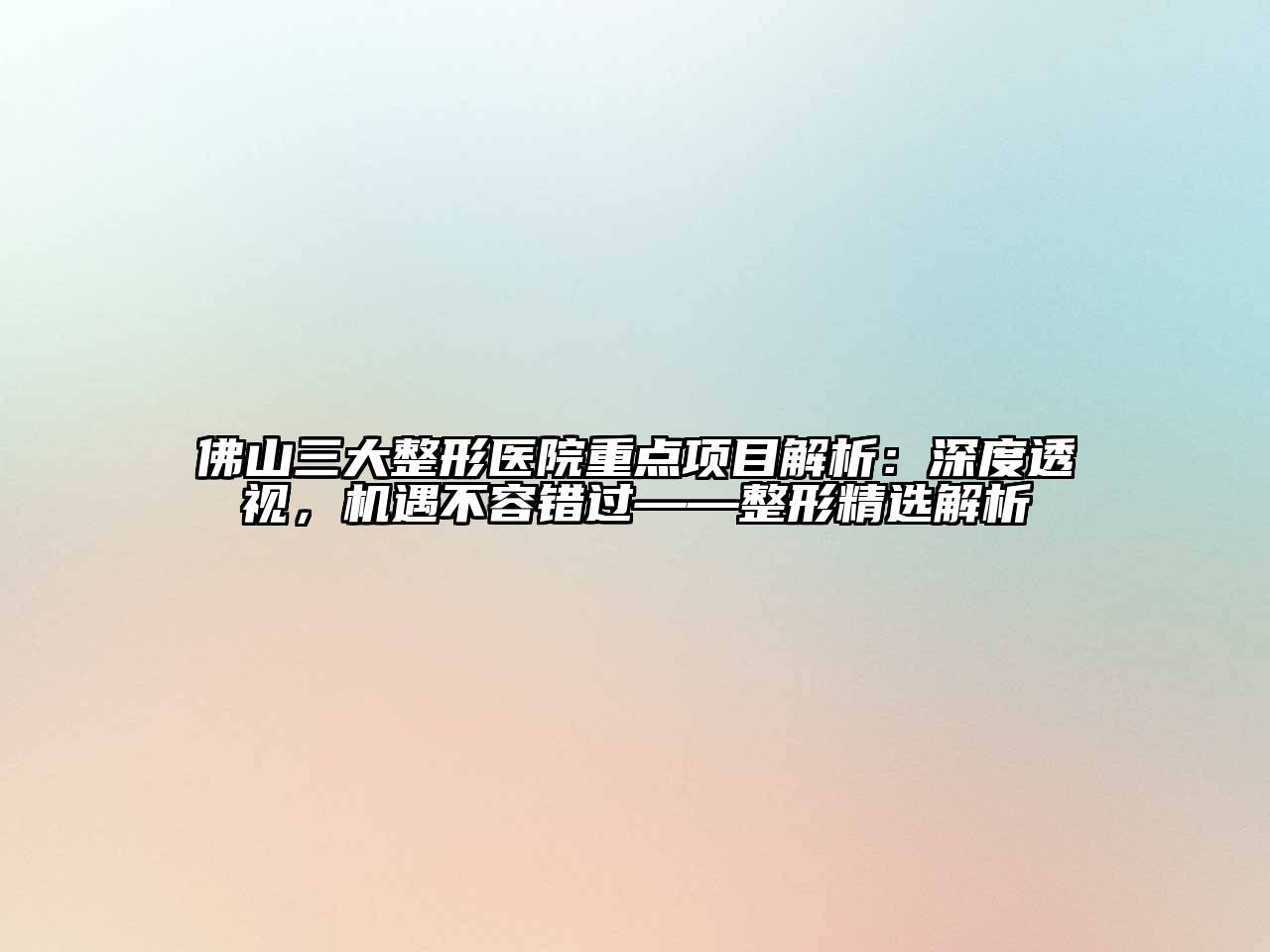 佛山三大整形医院重点项目解析：深度透视，机遇不容错过——整形精选解析