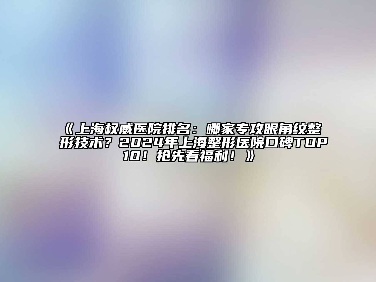 上海权威医院排名：哪家专攻眼角纹整形技术？2024年上海整形医院口碑TOP10！抢先看福利！