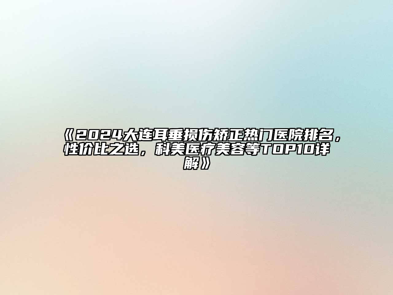 2024大连耳垂损伤矫正热门医院排名，性价比之选，科美医疗江南app官方下载苹果版
等TOP10详解