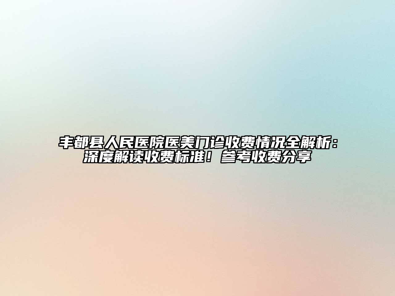 丰都县人民医院医美门诊收费情况全解析：深度解读收费标准！参考收费分享