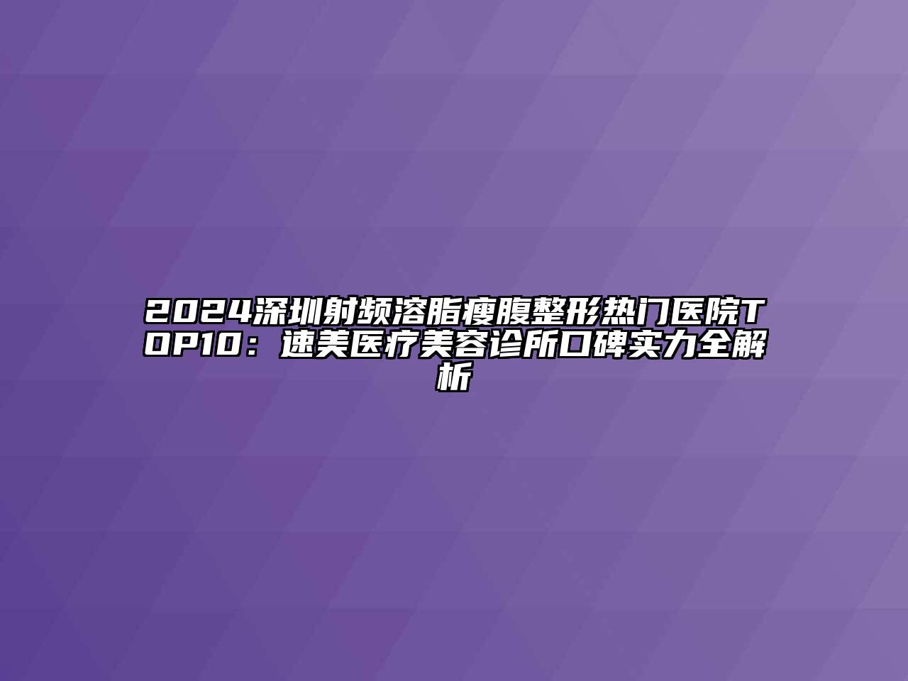 2024深圳射频溶脂瘦腹整形热门医院TOP10：速美医疗江南app官方下载苹果版
诊所口碑实力全解析