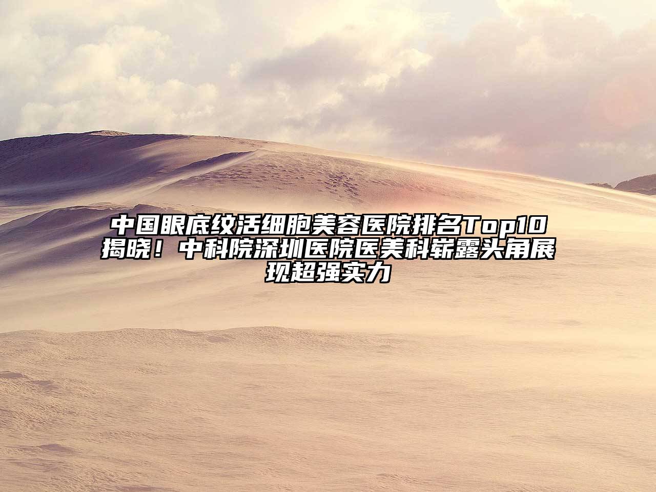 中国眼底纹活细胞江南app官方下载苹果版
医院排名Top10揭晓！中科院深圳医院医美科崭露头角展现超强实力