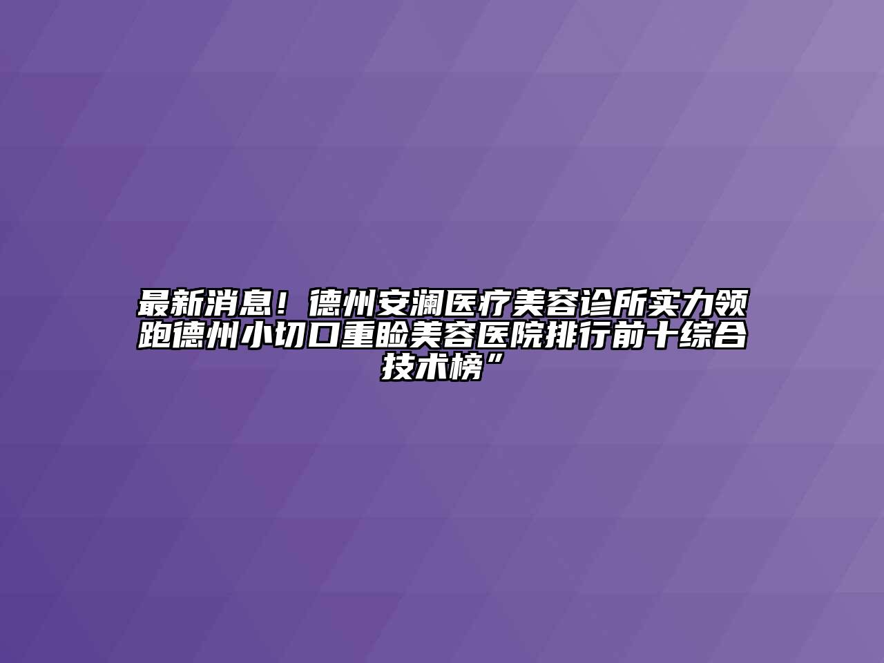 最新消息！德州安澜医疗江南app官方下载苹果版
诊所实力领跑德州小切口重睑江南app官方下载苹果版
医院排行前十综合技术榜”