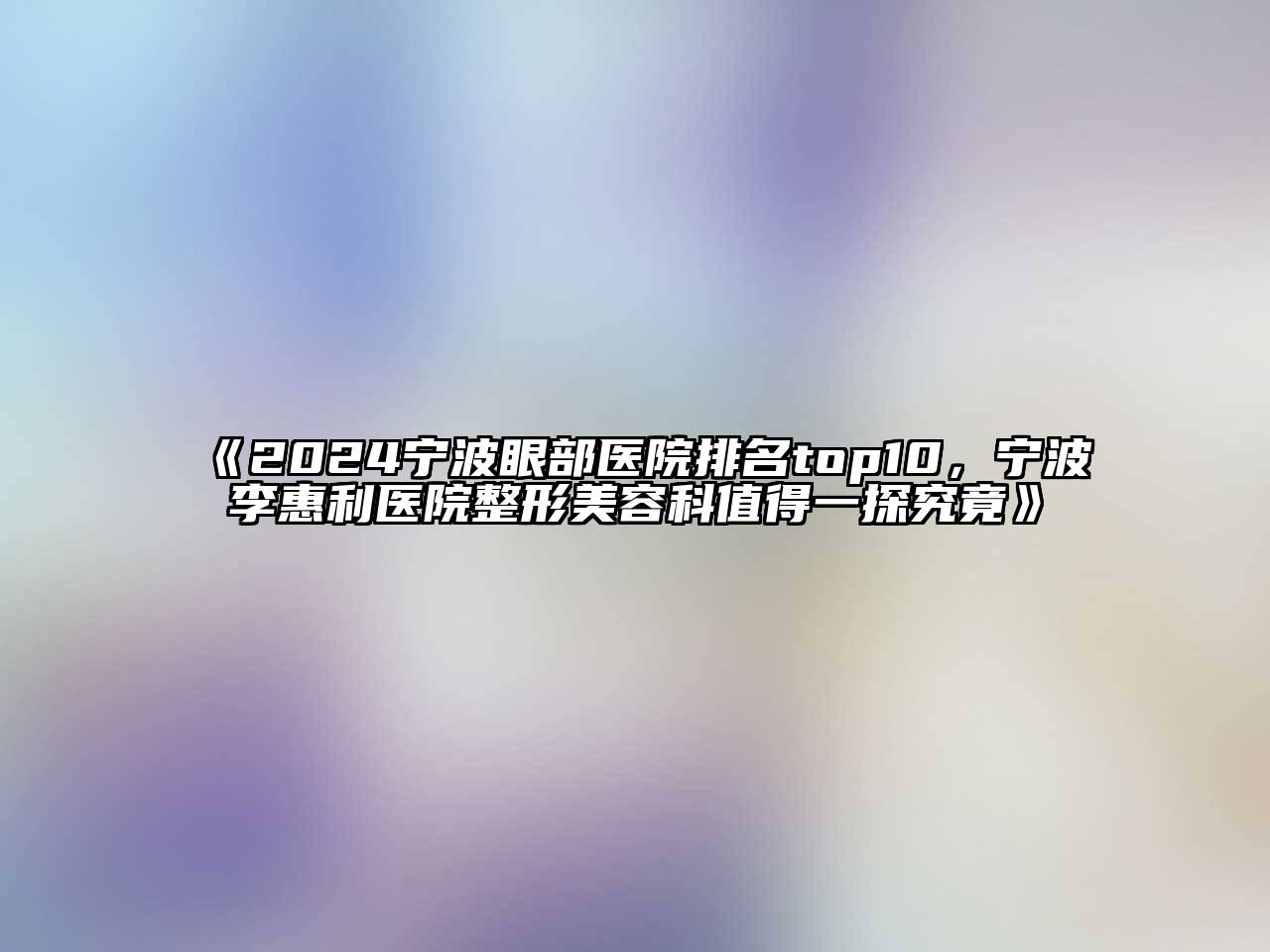 2024宁波眼部医院排名top10，宁波李惠利医院整形江南app官方下载苹果版
科值得一探究竟