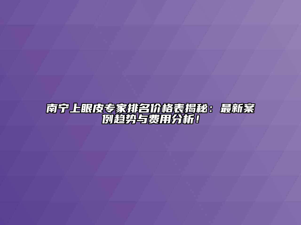 南宁上眼皮专家排名价格表揭秘：最新案例趋势与费用分析！