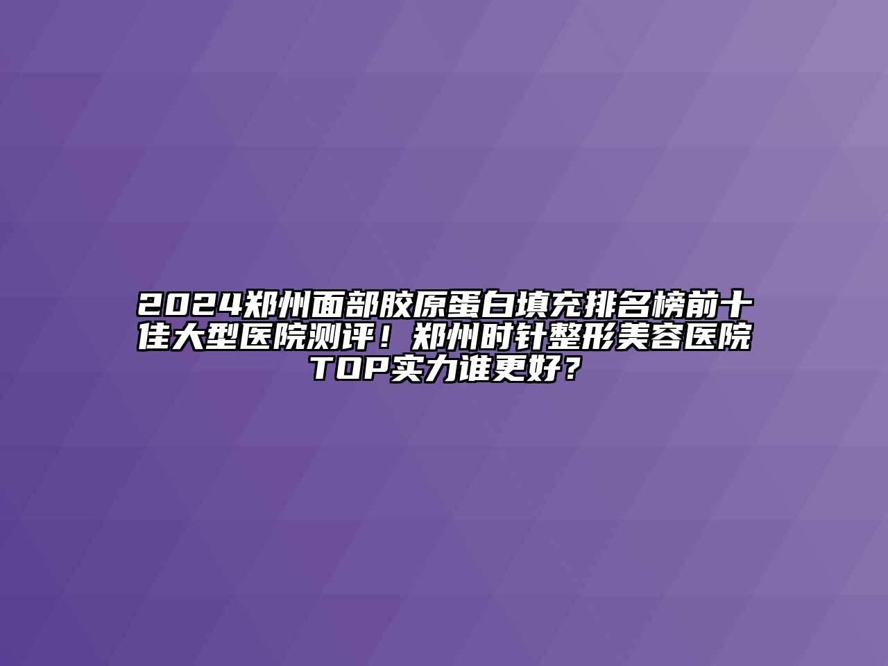 2024郑州面部胶原蛋白填充排名榜前十佳大型医院测评！郑州时针江南广告
TOP实力谁更好？