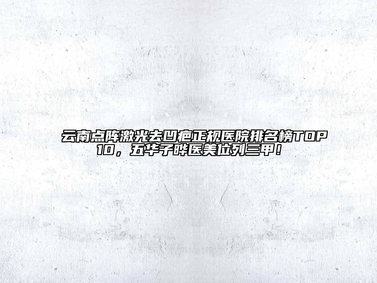 云南点阵激光去凹疤正规医院排名榜TOP10，五华子晔医美位列三甲！