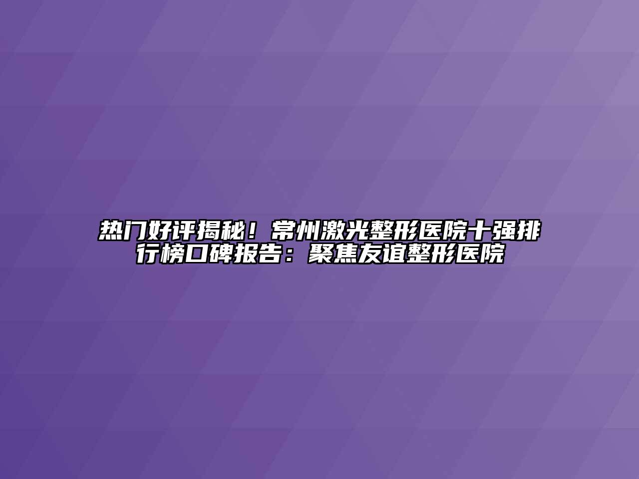 热门好评揭秘！常州激光整形医院十强排行榜口碑报告：聚焦友谊整形医院