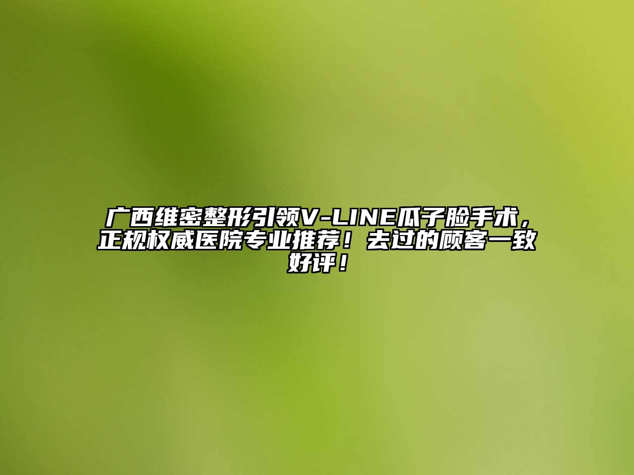 广西维密整形引领V-LINE瓜子脸手术，正规权威医院专业推荐！去过的顾客一致好评！