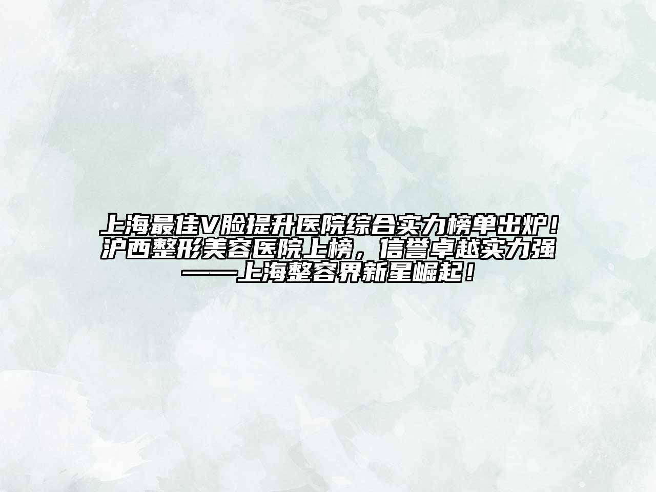 上海最佳V脸提升医院综合实力榜单出炉！沪西江南广告
上榜，信誉卓越实力强——上海整容界新星崛起！