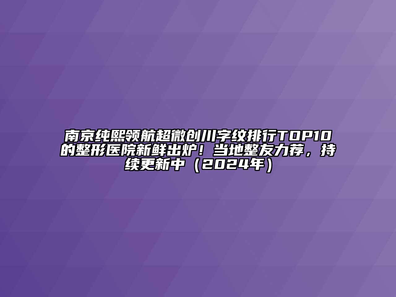 南京纯熙领航超微创川字纹排行TOP10的整形医院新鲜出炉！当地整友力荐，持续更新中（2024年）