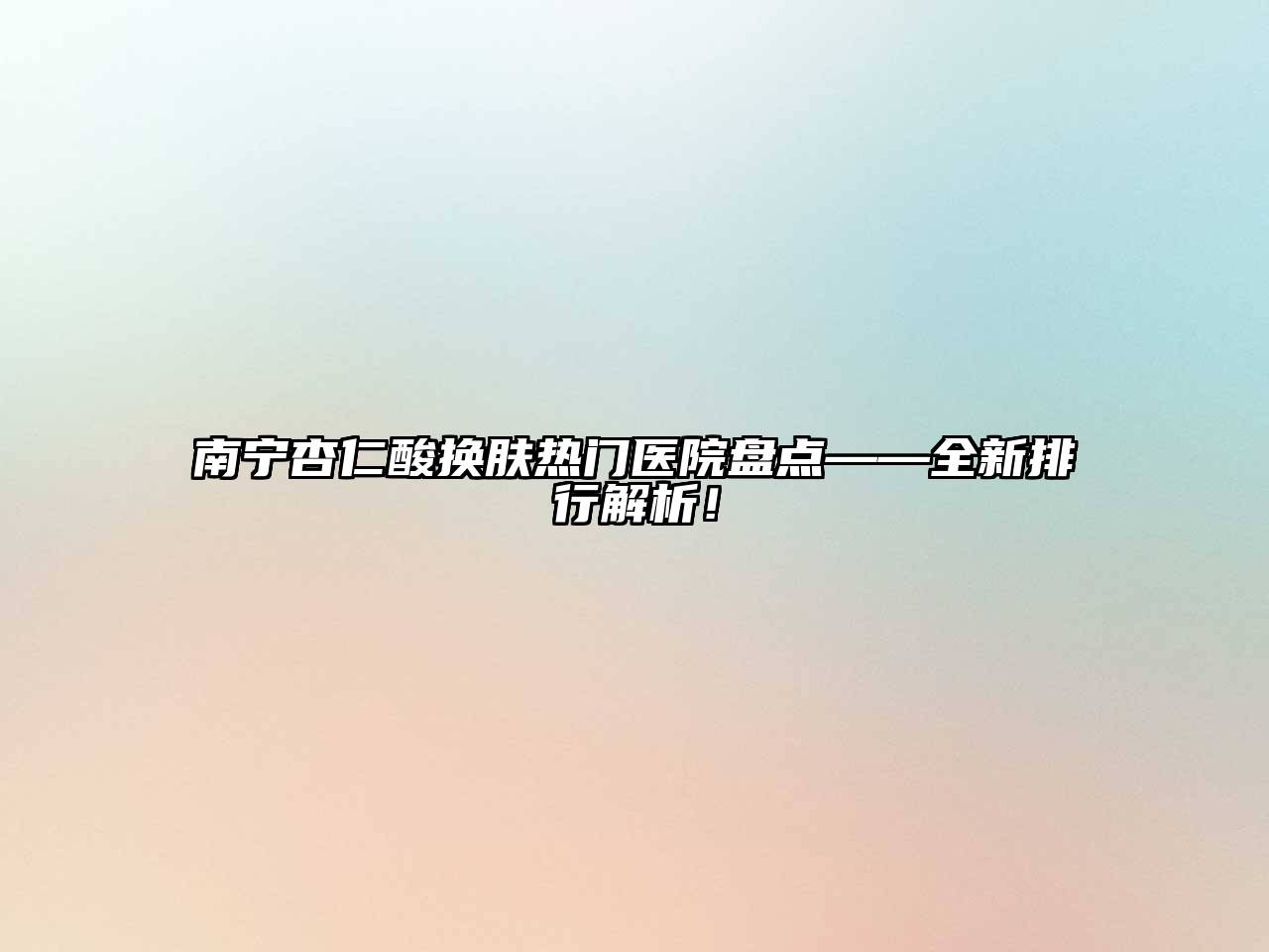 南宁杏仁酸换肤热门医院盘点——全新排行解析！