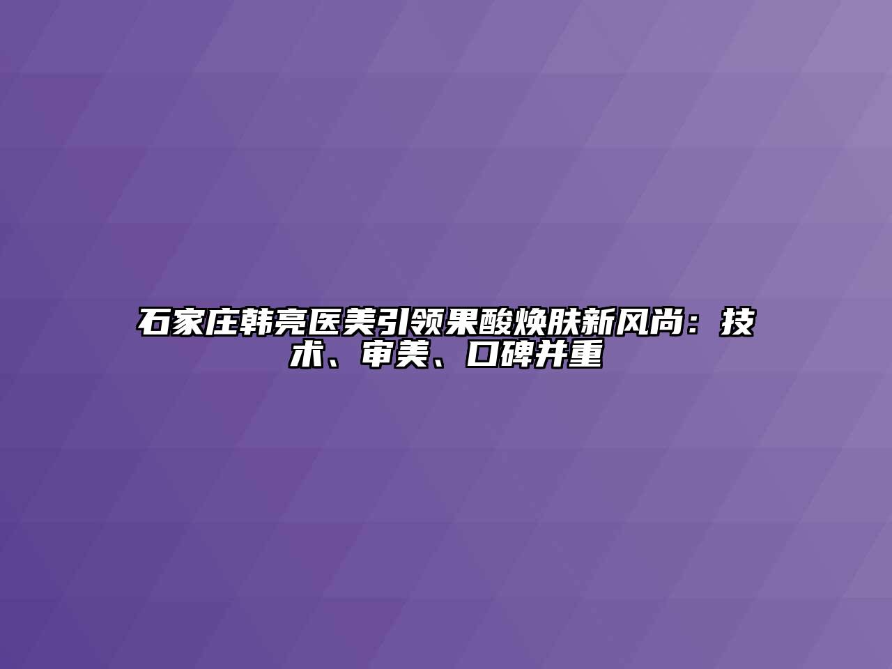 石家庄韩亮医美引领果酸焕肤新风尚：技术、审美、口碑并重