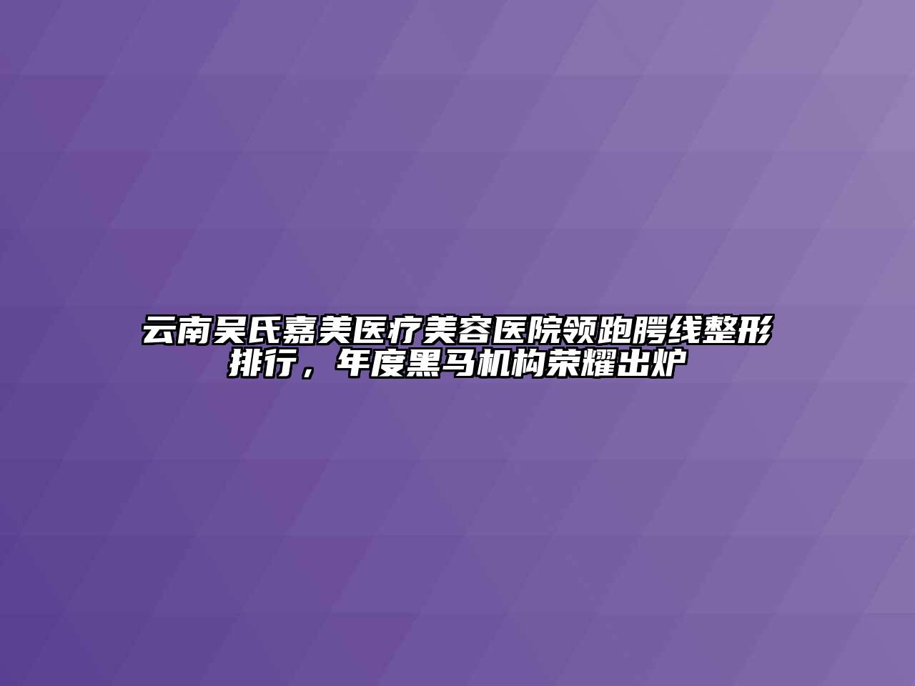 云南吴氏嘉美医疗江南app官方下载苹果版
医院领跑腭线整形排行，年度黑马机构荣耀出炉