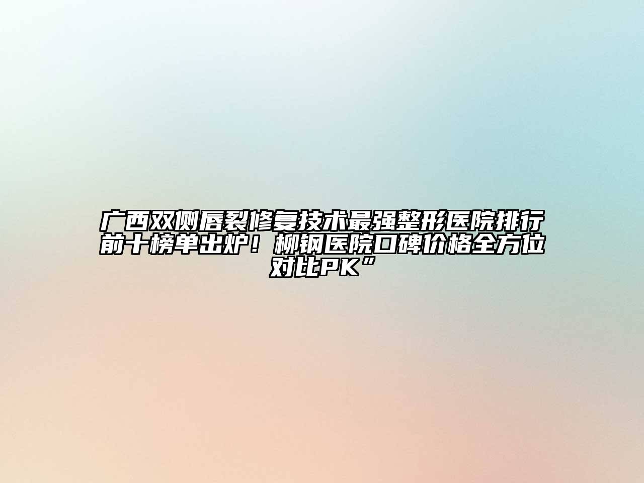 广西双侧唇裂修复技术最强整形医院排行前十榜单出炉！柳钢医院口碑价格全方位对比PK”