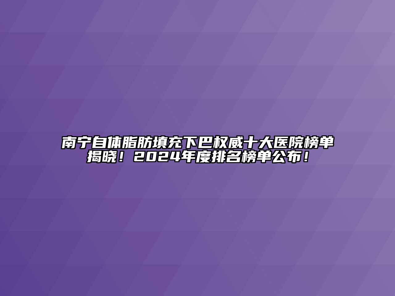 南宁自体脂肪填充下巴权威十大医院榜单揭晓！2024年度排名榜单公布！