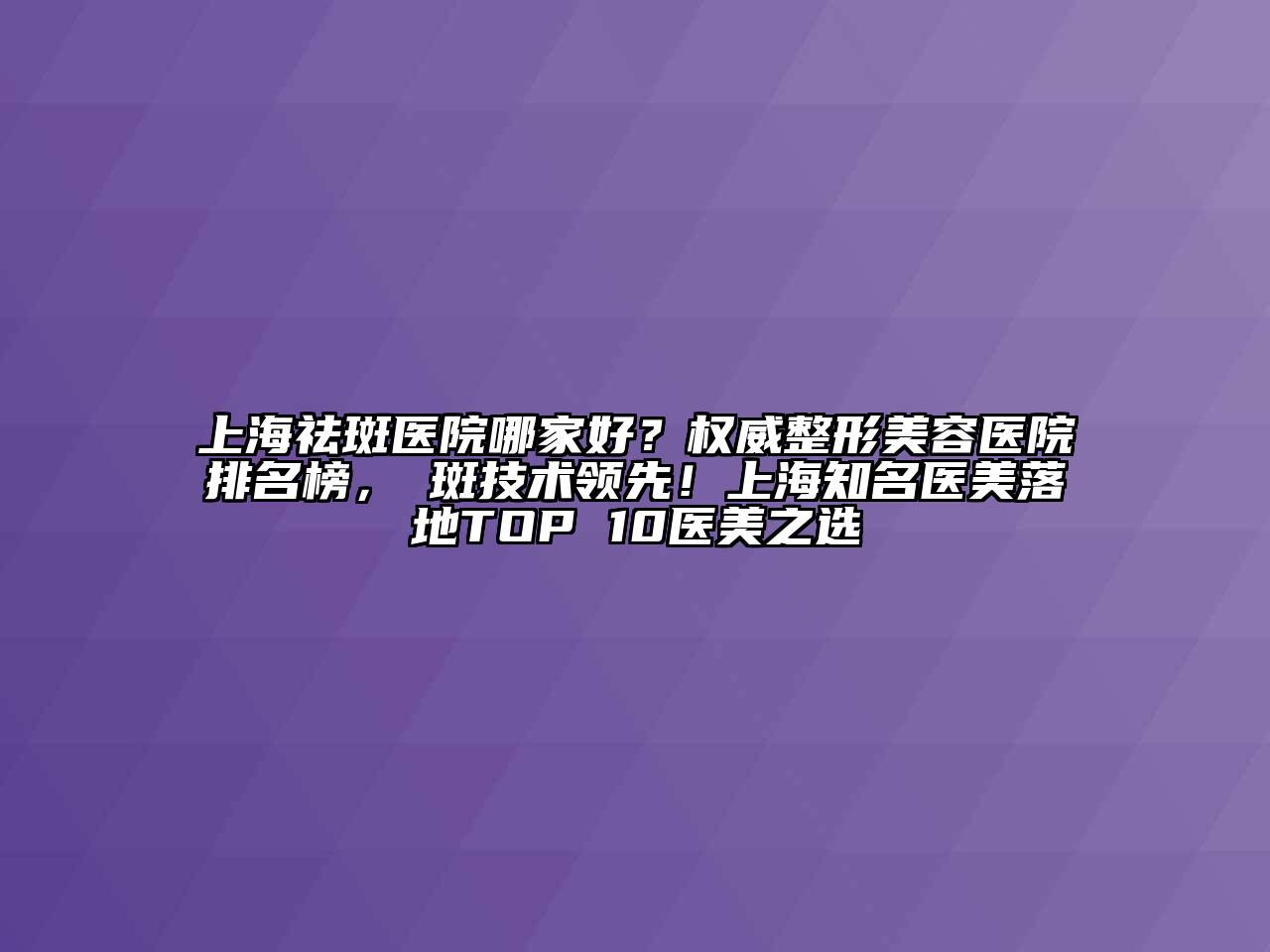 上海祛斑医院哪家好？权威江南广告
排名榜，袪斑技术领先！上海知名医美落地TOP 10医美之选